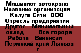 Машинист автокрана › Название организации ­ Калуга-Сити, ООО › Отрасль предприятия ­ Другое › Минимальный оклад ­ 1 - Все города Работа » Вакансии   . Пермский край,Лысьва г.